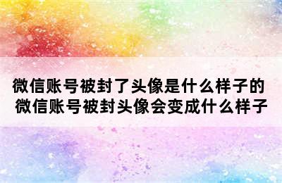 微信账号被封了头像是什么样子的 微信账号被封头像会变成什么样子